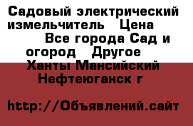 Садовый электрический измельчитель › Цена ­ 17 000 - Все города Сад и огород » Другое   . Ханты-Мансийский,Нефтеюганск г.